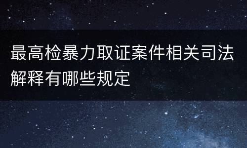 最高检暴力取证案件相关司法解释有哪些规定