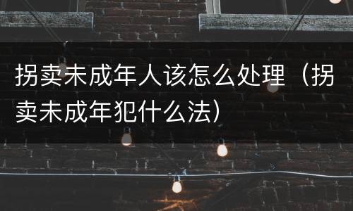 拐卖未成年人该怎么处理（拐卖未成年犯什么法）