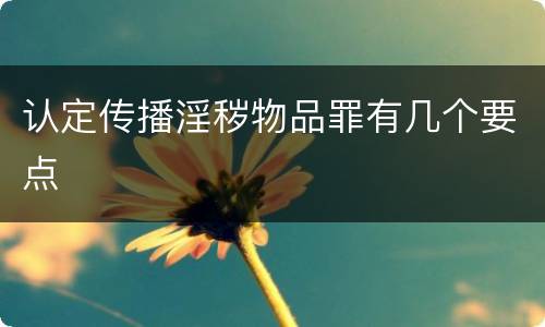 认定传播淫秽物品罪有几个要点