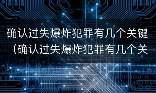 确认过失爆炸犯罪有几个关键（确认过失爆炸犯罪有几个关键因素）