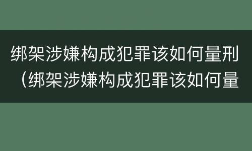 绑架涉嫌构成犯罪该如何量刑（绑架涉嫌构成犯罪该如何量刑呢）