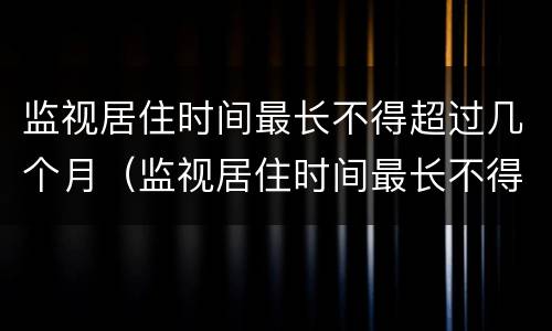 监视居住时间最长不得超过几个月（监视居住时间最长不得超过几个月以上）