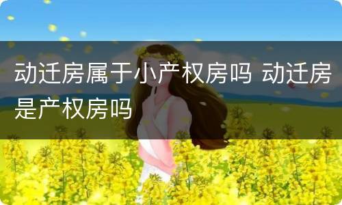 动迁房属于小产权房吗 动迁房是产权房吗
