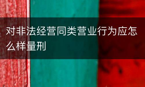 对非法经营同类营业行为应怎么样量刑