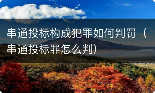 串通投标构成犯罪如何判罚（串通投标罪怎么判）