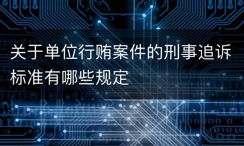 关于单位行贿案件的刑事追诉标准有哪些规定