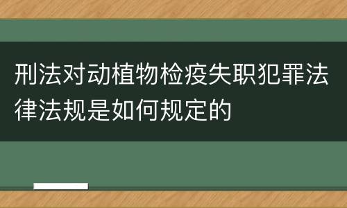 刑法对动植物检疫失职犯罪法律法规是如何规定的