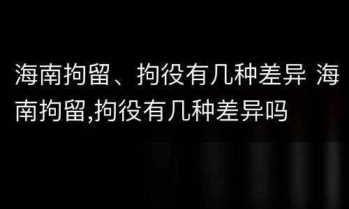 海南拘留、拘役有几种差异 海南拘留,拘役有几种差异吗