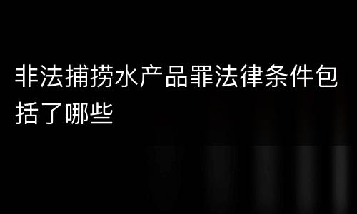 非法捕捞水产品罪法律条件包括了哪些