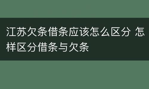 江苏欠条借条应该怎么区分 怎样区分借条与欠条