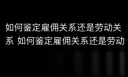 如何鉴定雇佣关系还是劳动关系 如何鉴定雇佣关系还是劳动关系呢