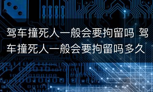 驾车撞死人一般会要拘留吗 驾车撞死人一般会要拘留吗多久