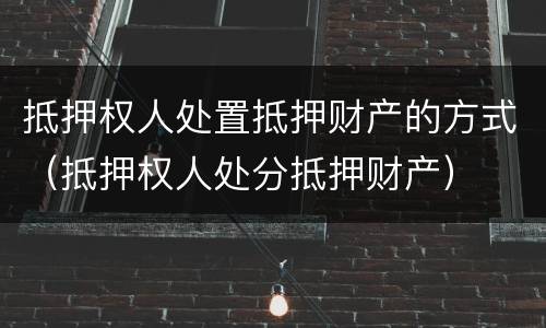 抵押权人处置抵押财产的方式（抵押权人处分抵押财产）