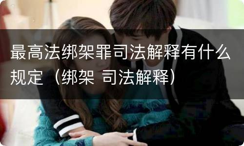 最高法绑架罪司法解释有什么规定（绑架 司法解释）