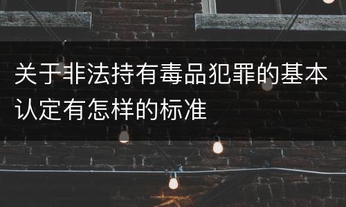 关于非法持有毒品犯罪的基本认定有怎样的标准