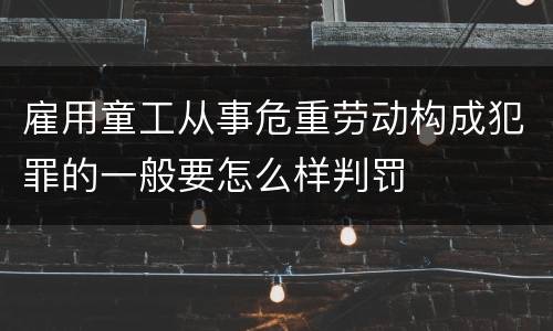 雇用童工从事危重劳动构成犯罪的一般要怎么样判罚