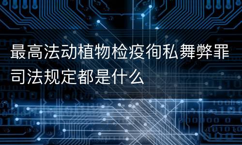 最高法动植物检疫徇私舞弊罪司法规定都是什么