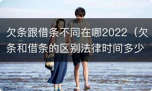 欠条跟借条不同在哪2022（欠条和借条的区别法律时间多少年）