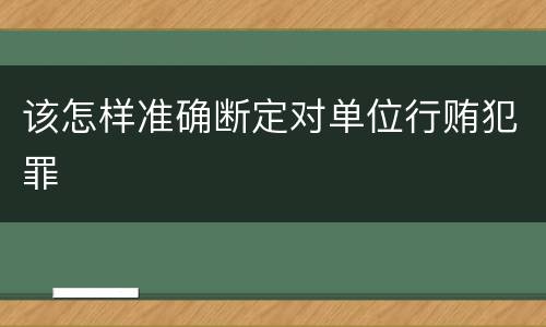 该怎样准确断定对单位行贿犯罪