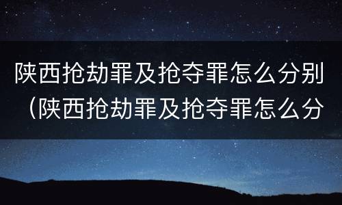 陕西抢劫罪及抢夺罪怎么分别（陕西抢劫罪及抢夺罪怎么分别判）