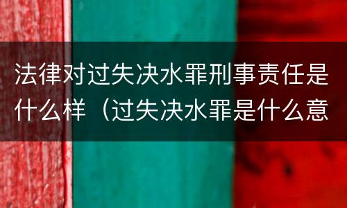 法律对过失决水罪刑事责任是什么样（过失决水罪是什么意思）