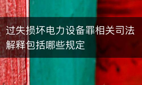 过失损坏电力设备罪相关司法解释包括哪些规定