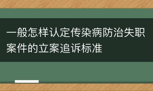 一般怎样认定传染病防治失职案件的立案追诉标准