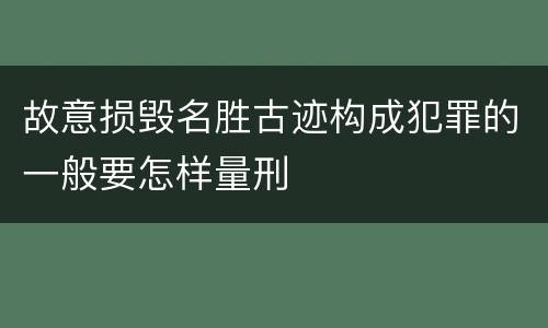 故意损毁名胜古迹构成犯罪的一般要怎样量刑