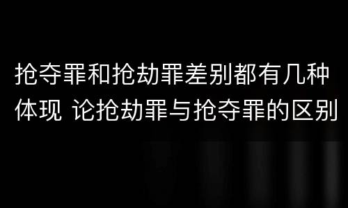 抢夺罪和抢劫罪差别都有几种体现 论抢劫罪与抢夺罪的区别