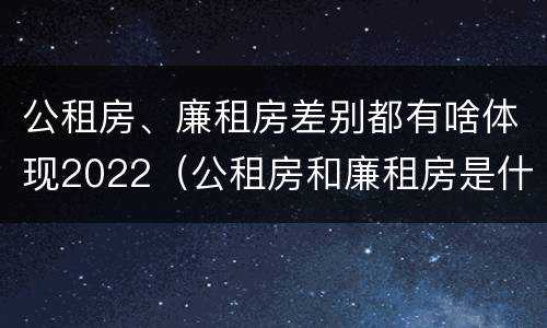 公租房、廉租房差别都有啥体现2022（公租房和廉租房是什么意思）