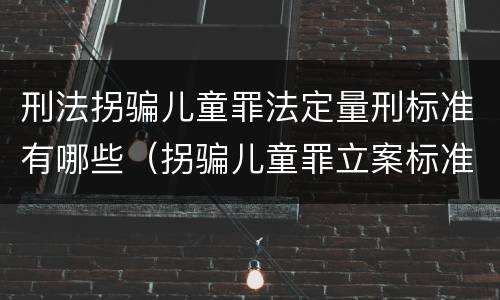 刑法拐骗儿童罪法定量刑标准有哪些（拐骗儿童罪立案标准）