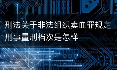 刑法关于非法组织卖血罪规定刑事量刑档次是怎样