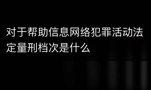 对于帮助信息网络犯罪活动法定量刑档次是什么