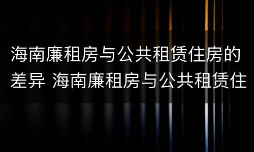 海南廉租房与公共租赁住房的差异 海南廉租房与公共租赁住房的差异分析