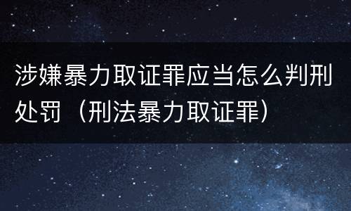 涉嫌暴力取证罪应当怎么判刑处罚（刑法暴力取证罪）