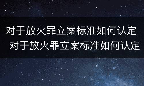 对于放火罪立案标准如何认定 对于放火罪立案标准如何认定罪名