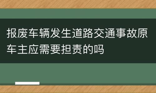 报废车辆发生道路交通事故原车主应需要担责的吗