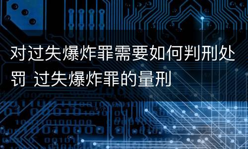 对过失爆炸罪需要如何判刑处罚 过失爆炸罪的量刑