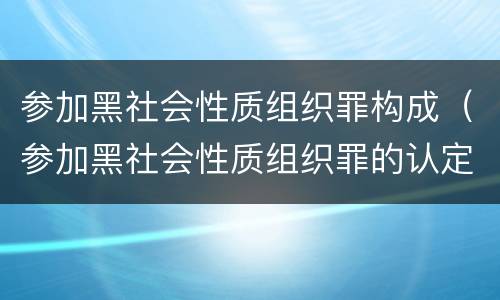 参加黑社会性质组织罪构成（参加黑社会性质组织罪的认定）