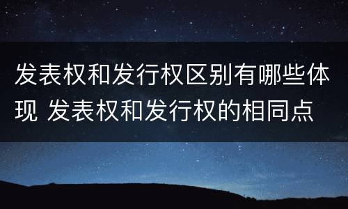 发表权和发行权区别有哪些体现 发表权和发行权的相同点