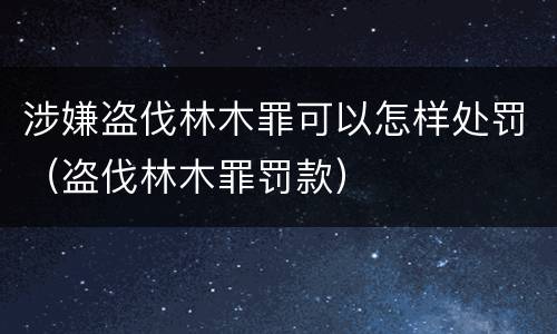 涉嫌盗伐林木罪可以怎样处罚（盗伐林木罪罚款）