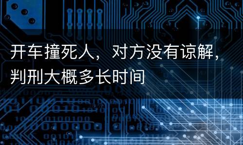 开车撞死人，对方没有谅解，判刑大概多长时间