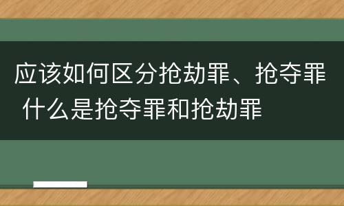 应该如何区分抢劫罪、抢夺罪 什么是抢夺罪和抢劫罪