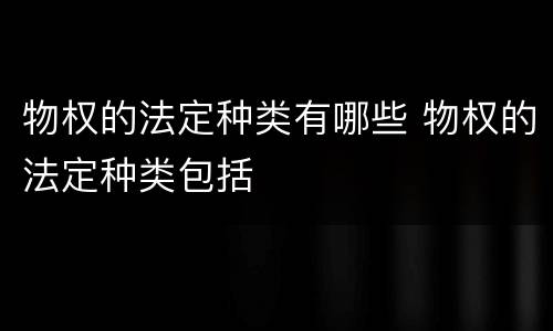 物权的法定种类有哪些 物权的法定种类包括