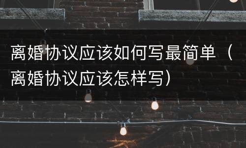 离婚协议应该如何写最简单（离婚协议应该怎样写）