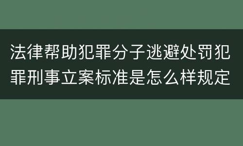 法律帮助犯罪分子逃避处罚犯罪刑事立案标准是怎么样规定