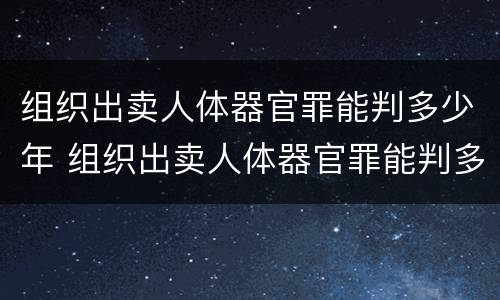 组织出卖人体器官罪能判多少年 组织出卖人体器官罪能判多少年以上