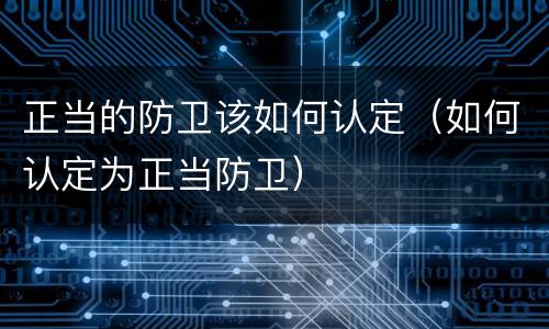 正当的防卫该如何认定（如何认定为正当防卫）