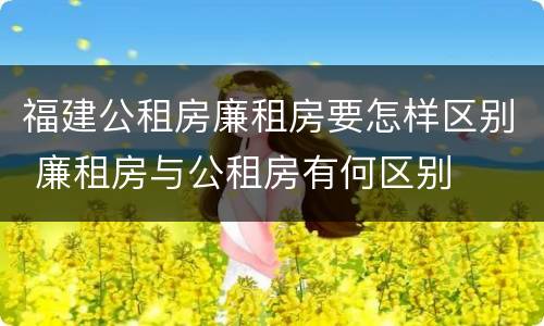 福建公租房廉租房要怎样区别 廉租房与公租房有何区别