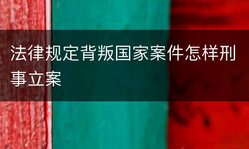 法律规定背叛国家案件怎样刑事立案